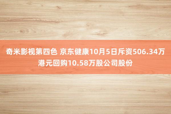 奇米影视第四色 京东健康10月5日斥资506.34万港元回购10.58万股公司股份