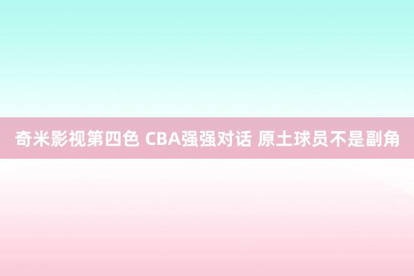 奇米影视第四色 CBA强强对话 原土球员不是副角