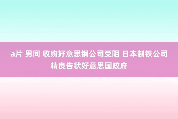 a片 男同 收购好意思钢公司受阻 日本制铁公司精良告状好意思国政府