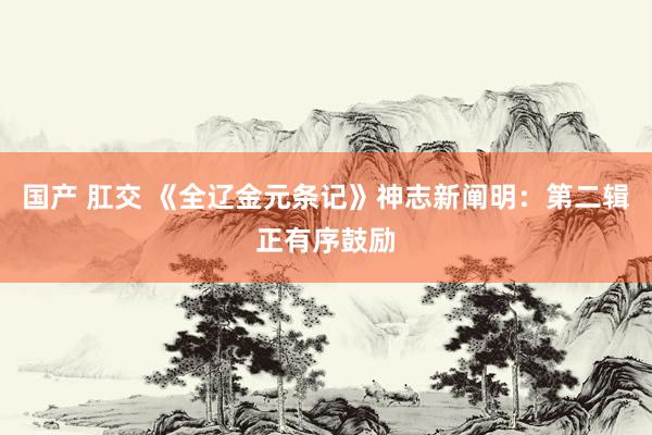 国产 肛交 《全辽金元条记》神志新阐明：第二辑正有序鼓励