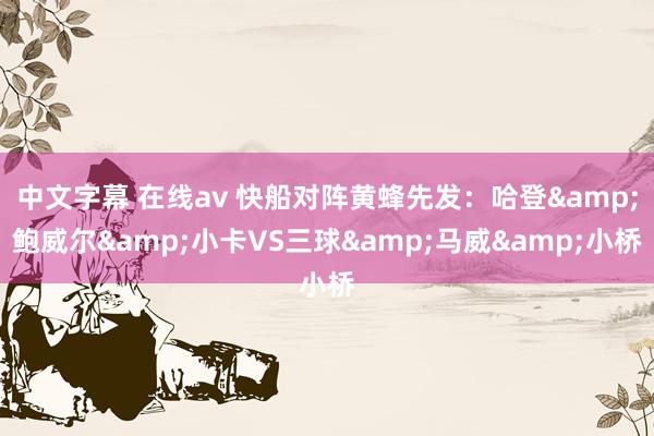 中文字幕 在线av 快船对阵黄蜂先发：哈登&鲍威尔&小卡VS三球&马威&小桥