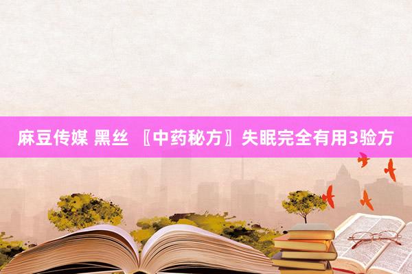 麻豆传媒 黑丝 〖中药秘方〗失眠完全有用3验方