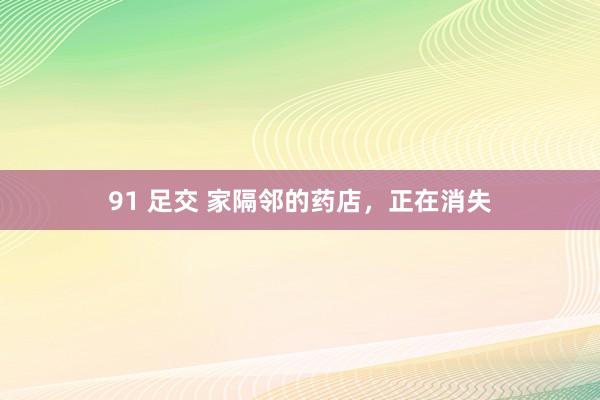 91 足交 家隔邻的药店，正在消失