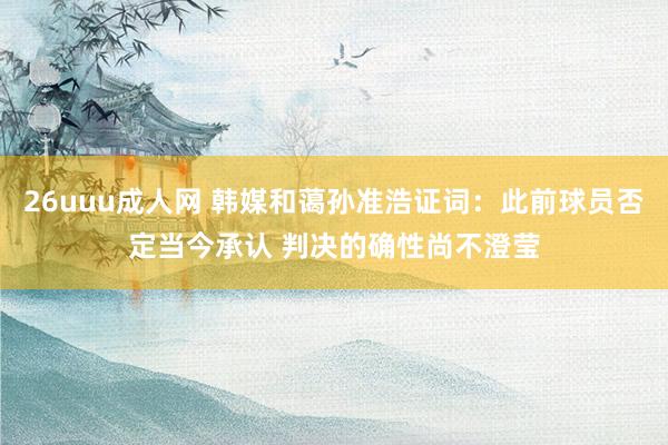 26uuu成人网 韩媒和蔼孙准浩证词：此前球员否定当今承认 判决的确性尚不澄莹