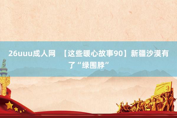 26uuu成人网  【这些暖心故事90】新疆沙漠有了“绿围脖”
