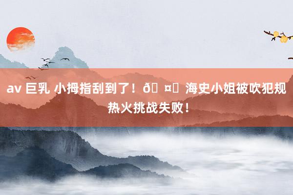 av 巨乳 小拇指刮到了！🤏海史小姐被吹犯规 热火挑战失败！