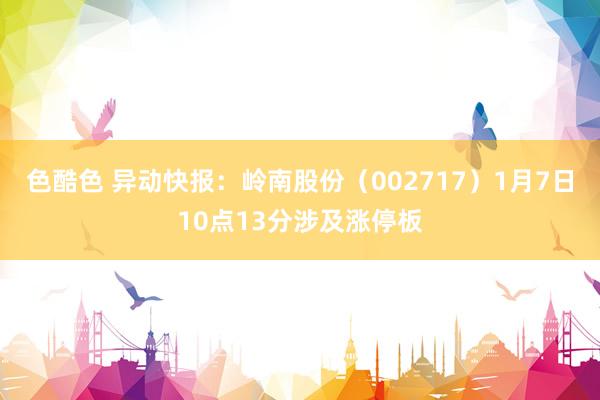 色酷色 异动快报：岭南股份（002717）1月7日10点13分涉及涨停板